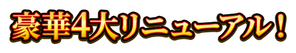 豪華4大リニューアル！