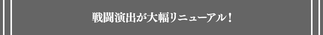 戦闘演出が大幅リニューアル！