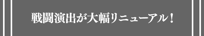 戦闘演出が大幅リニューアル！