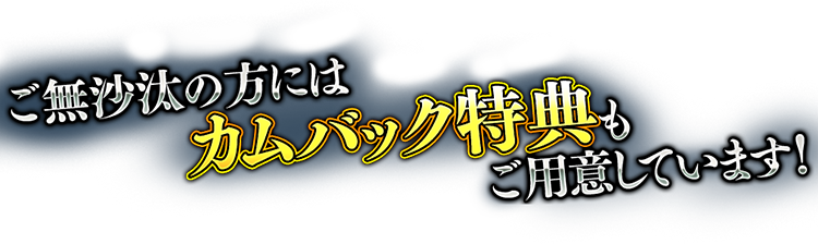 ご無沙汰の方にはカムバック特典もご用意しています！