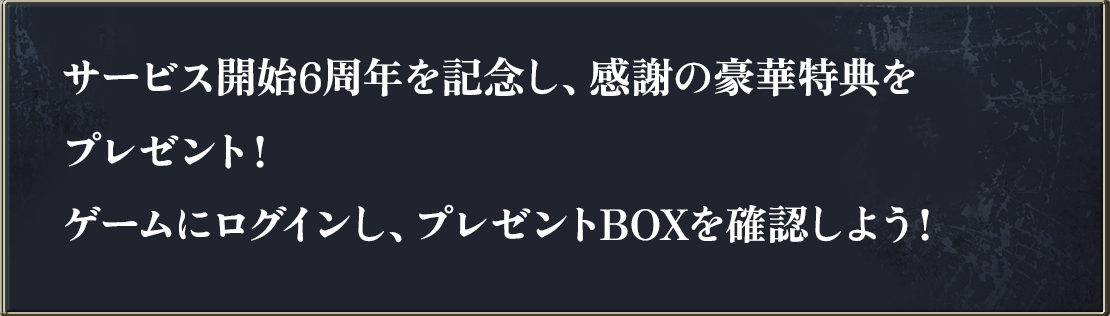 サービス開始6周年を記念し、感謝の豪華特典をプレゼント！ゲームにログインし、プレゼントBOXを確認しよう！