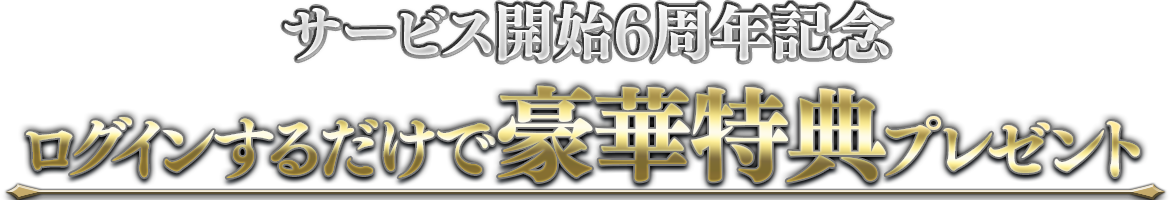 サービス開始6周年記念「ログインするだけで豪華特典プレゼント」