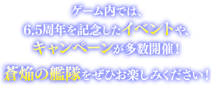 ゲーム内では、6.5周年を記念したイベントや、キャンペーンが多数開催！蒼焔の艦隊をぜひお楽しみください！