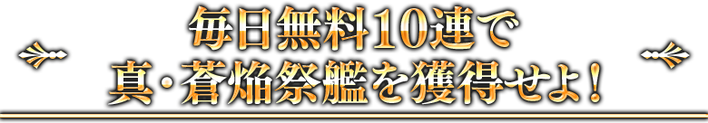 毎日無料10連で真・蒼焔祭艦を獲得せよ！