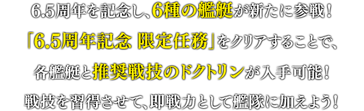 6.5周年を記念し、6種の艦艇が新たに参戦！「6.5周年記念 限定任務」をクリアすることで、各艦艇と推奨戦技のドクトリンが入手可能！戦技を習得させて、即戦力として艦隊に加えよう！