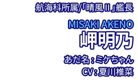 航海科所属/「晴風Ⅱ」艦長 岬明乃 MISAKI AKENO あだ名：ミケちゃん CV：夏川椎菜