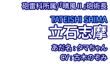 砲雷科所属/「晴風Ⅱ」砲術長 立石志摩 TATEISHI SHIMA あだ名：タマちゃん CV：古木のぞみ