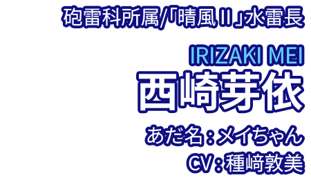 砲雷科所属/「晴風Ⅱ」水雷長 西崎芽依 IRIZAKI MEI あだ名：メイちゃん CV：種﨑敦美