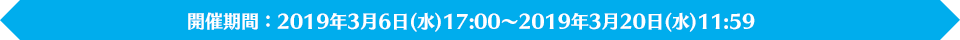 開催期間：2019年3月6日（水）17:00～2019年3月20日（水）11:59