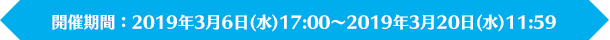 開催期間：2019年3月6日（水）17:00～2019年3月20日（水）11:59