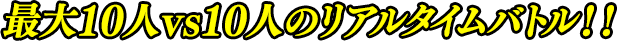 最大10人 vs 10人のリアルタイムバトル!!