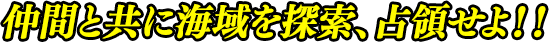 仲間と共に海域を探索、占領せよ！！